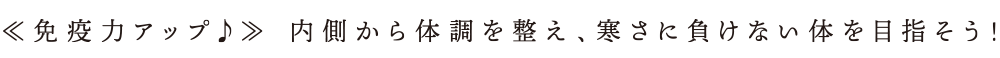 《免疫力アップ)》内側から体調を整え、寒さに負けない体を目指そう!