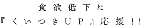 食欲低下に『くいつきUP』応援! !