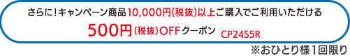 さらに!キャンペーン商品10 , 000円(税抜)以上ご購入でご利用いただける500円(税抜) OFFクーポン