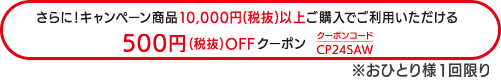 さらに!キャンペーン商品10 , 000円(税抜)以上ご購入でご利用いただける500円(税抜) OFFクーポン